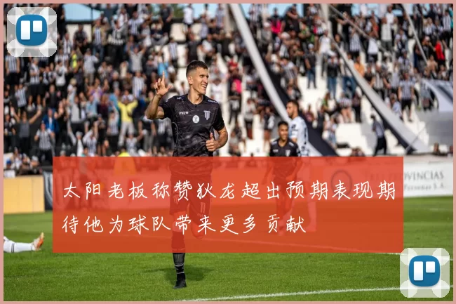 太阳老板称赞狄龙超出预期表现期待他为球队带来更多贡献