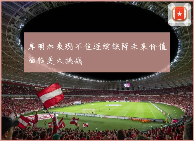 库明加表现不佳连续缺阵未来价值面临更大挑战
