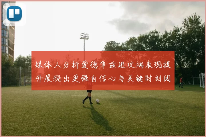 媒体人分析爱德华兹进攻端表现提升展现出更强自信心与关键时刻阅读能力