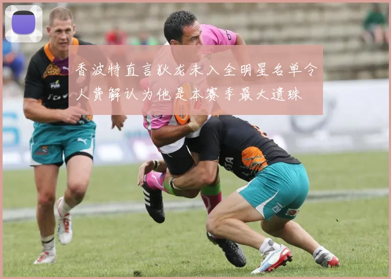 香波特直言狄龙未入全明星名单令人费解认为他是本赛季最大遗珠