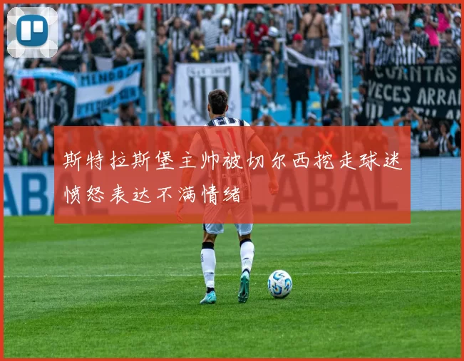 斯特拉斯堡主帅被切尔西挖走球迷愤怒表达不满情绪
