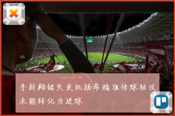 李新翔错失良机杨希精准传球助攻未能转化为进球