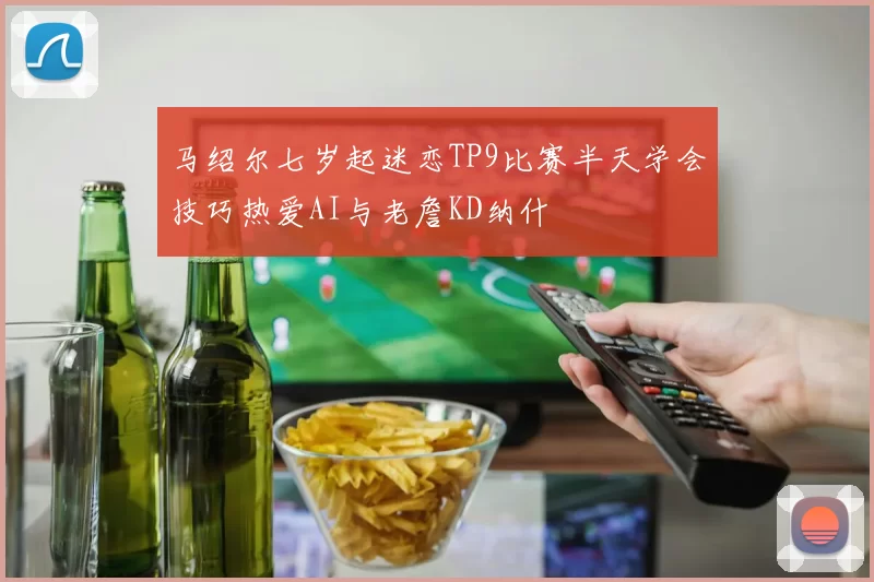 马绍尔七岁起迷恋TP9比赛半天学会技巧热爱AI与老詹KD纳什